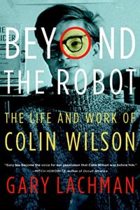 Beyond the Robot: The Life and Work of Colin Wilson by Gary Lachman 