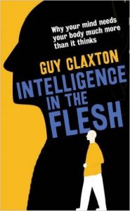 Intelligence in the Flesh: Why Your Mind Needs Your Body Much More Than it Thinks by Guy Claxton